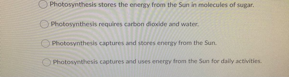 Photosynthesis stores the energy from the Sun in molecules of sugar.
O Photosynthesis requires carbon dioxide and water.
O Photosynthesis captures and stores energy from the Sun.
O Photosynthesis captures and uses energy from the Sun for daily activities.
