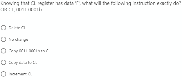 Knowing that CL register has data 'F', what will the following instruction exactly do?
OR CL, 0011 0001b
Delete CL
No change
Copy 0011 0001b to CL
O Copy data to CL
O Increment CL
