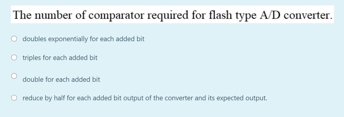 The number of comparator required for flash type A/D converter.
O doubles exponentially for each added bit
triples for each added bit
double for each added bit
O reduce by half for each added bit output of the converter and its expected output.
