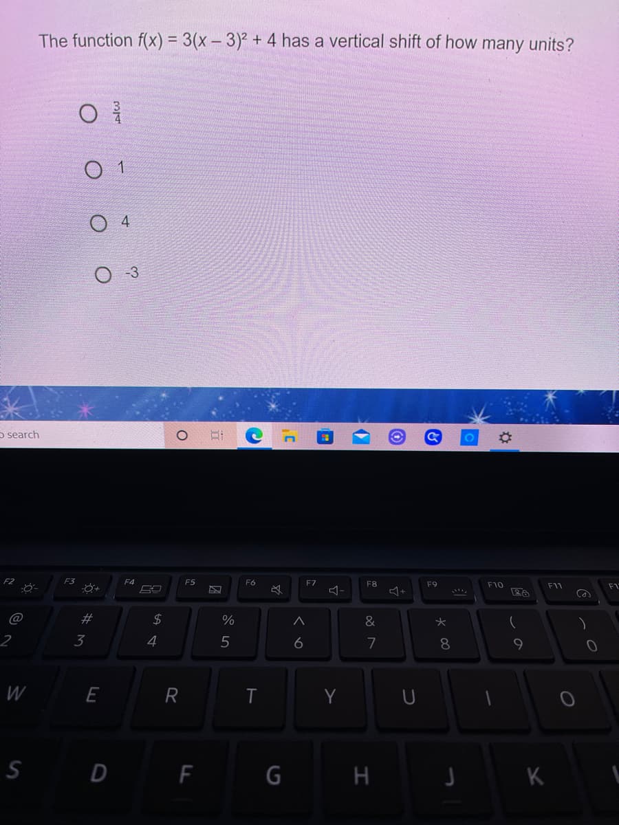 The function f(x) = 3(x – 3)² + 4 has a vertical shift of how many units?
O 4
o search
F3
F4
F5
F6
F7
F8
F9
F10
F11
F1
@
#
24
&
2
3
4
5
6
7
8
W
E
R
Y
S D FG
K
