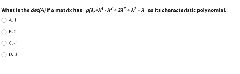 What is the det(A)if a matrix has p(A)=A5 - A4 + 2A3 + A? + A as its characteristic polynomial.
A. 1
В. 2
O C. -1
D. 0
