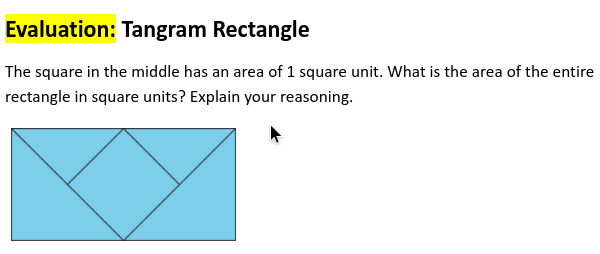 Evaluation: Tangram Rectangle
The square in the middle has an area of 1 square unit. What is the area of the entire
rectangle in square units? Explain your reasoning.

