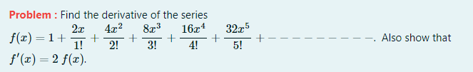 Problem : Find the derivative of the series
16x4
+
4!
2x
4x?
8x3
32z5
f(x) =1+-
1!
Also show that
2!
3!
5!
f'(x) = 2 f(x).
