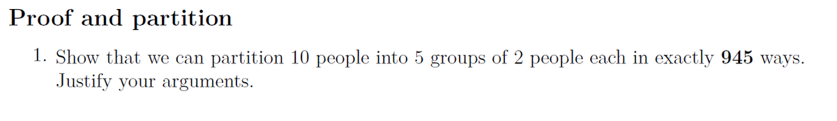 Proof and partition
1. Show that we can partition 10 people into 5 groups of 2 people each in exactly 945 ways.
Justify your arguments.
