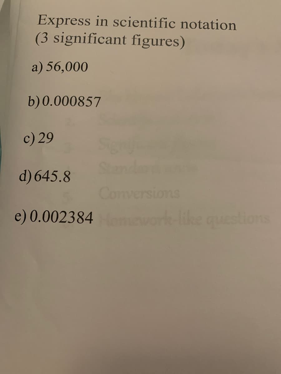 Express in scientific notation
(3 significant figures)
a) 56,000
b)0.000857
c) 29
d) 645.8
Conversions
e) 0.002384 vork-like questions
