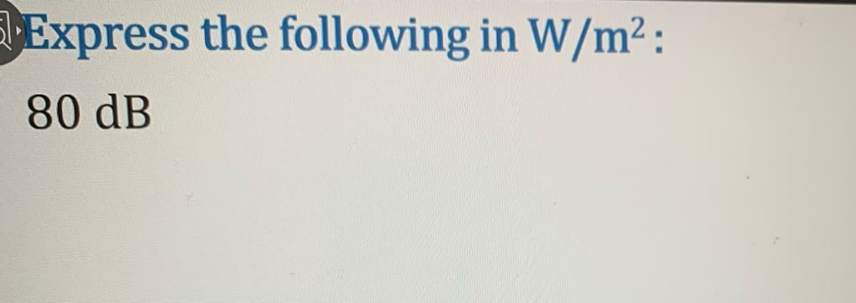 Express the following in W/m² :
80 dB
