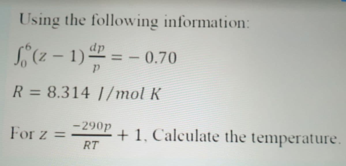 Using the following information:
dp
S,(2 – 1) = - 0.70
R = 8.314 |/mol K
%3D
-290p
For z =
+ 1, Calculate the temperature.
RT
