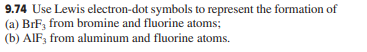 9.74 Use Lewis electron-dot symbols to represent the formation of
(a) BrF, from bromine and fluorine atoms;
(b) AIF; from aluminum and fluorine atoms.
