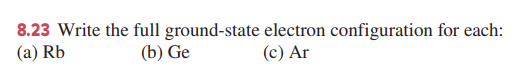 8.23 Write the full ground-state electron configuration for each:
(a) Rb
(b) Ge
(c) Ar
