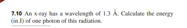 7.10 An x-ray has a wavelength of 1.3 Å. Calculate the energy
(in J) of one photon of this radiation.
