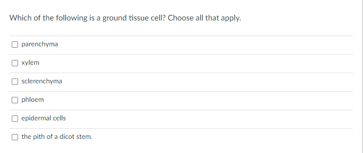 Which of the following is a ground tissue cell? Choose all that apply.
O parenchyma
xylem
| sclerenchyma
O phloem
O epidermal cells
O the pith of a dicot stem.
