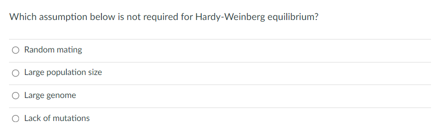 Which assumption below is not required for Hardy-Weinberg equilibrium?
O Random mating
Large population size
O Large genome
O Lack of mutations
