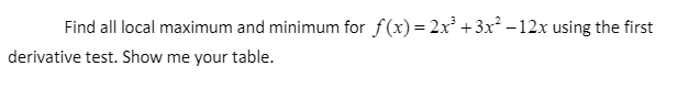 Find all local maximum and minimum for f(x) = 2x' +3x –12x using the first
derivative test. Show me your table.
