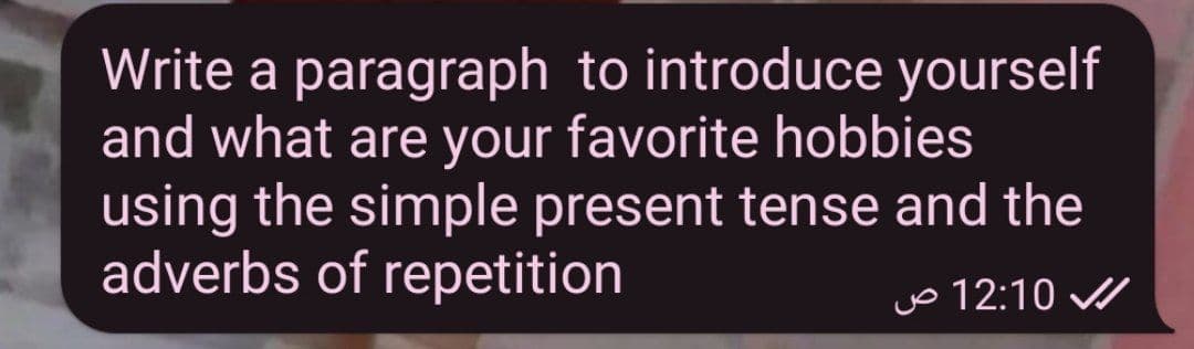 Write a paragraph to introduce yourself
and what are your favorite hobbies
using the simple present tense and the
adverbs of repetition
yo 12:10 /
