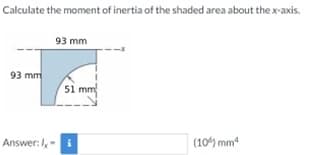 Calculate the moment of inertia of the shaded area about the x-axis.
93 mm
93 mm
51
mm
Answer:, -i
(10) mm

