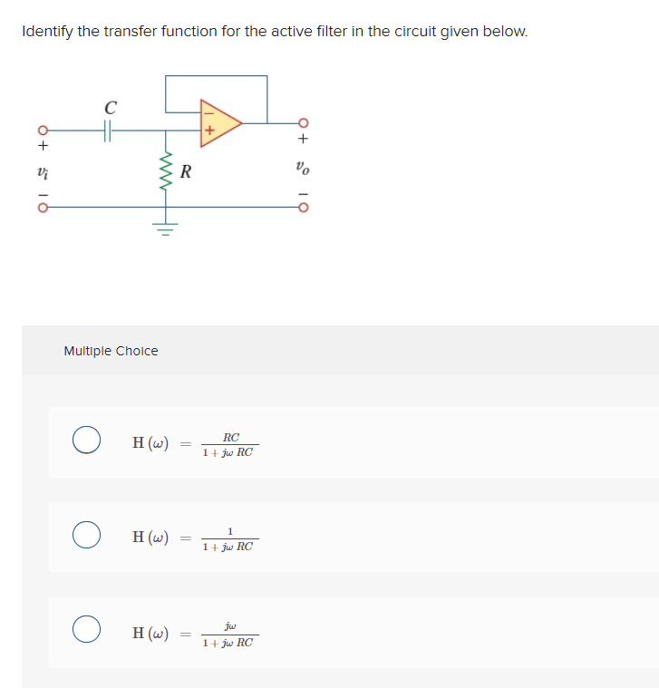 Identify the transfer function for the active filter in the circuit given below.
0 + 10
Vi
O
C
Multiple Choice
O
ww
H (w)
H (w)
H (w)
R
=
=
=
RC
1+ jw RC
1
1+ jw RC
jw
1+ jw RC
OI +6
Vo