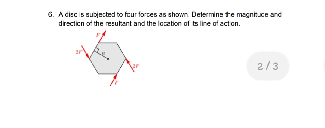 6. A disc is subjected to four forces as shown. Determine the magnitude and
direction of the resultant and the location of its line of action.
F
2F
2/3
2F
