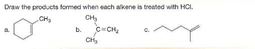 Draw the products formed when each alkene is treated with HCI.
CH3
CH3
b.
c=CH2
a.
С.
CH3
