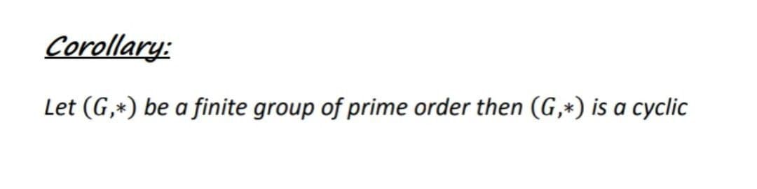 Corollary:
Let (G,*) be a finite group of prime order then (G,*) is a cyclic
