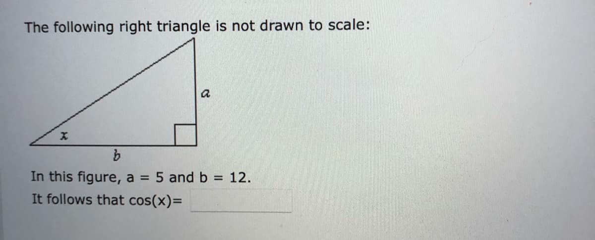 The following right triangle is not drawn to scale:
a
In this figure, a = 5 and b = 12.
%3D
%3D
It follows that cos(x)=
