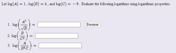 Let log (A) = 1, log(B) = 4, and log(C) = - 8. Evaluate the following logarithms using logarithmic properties.
%3D
1. log
VB
Preview
B
2. log
A
3. log
||
