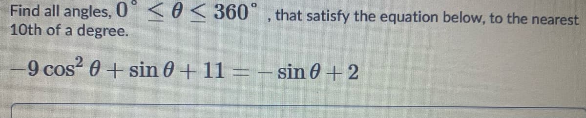 Find all angles, 0" <0 < 360° , that satisfy the equation below, to the nearest
10th of a degree.
-9 cos? 0+ sin 0+ 11 = - sin 0 + 2
