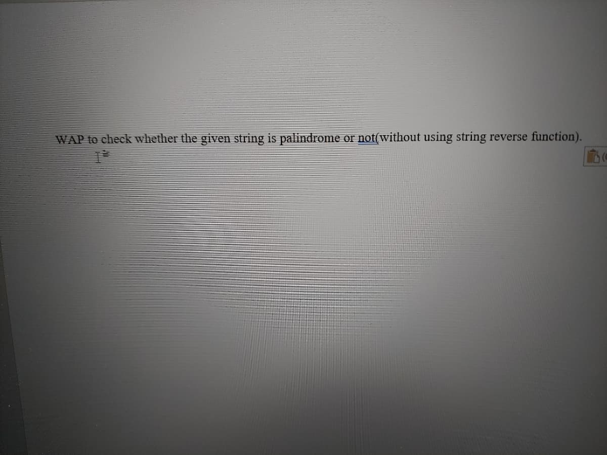 WAP to check whether the given string is palindrome or not(without using string reverse function).
