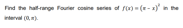 Find the half-range Fourier cosine series of f(x) = (n - x)´ in the
interval (0, ).
