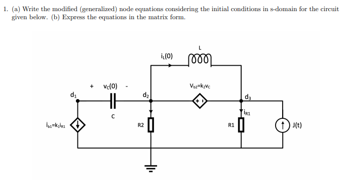 1. (a) Write the modified (generalized) node equations considering the initial conditions in s-domain for the circuit
given below. (b) Express the equations in the matrix form.
İL(0)
vc(0)
Voz=k,vc
di
d2
d3
1) J(t)
R2
R1
