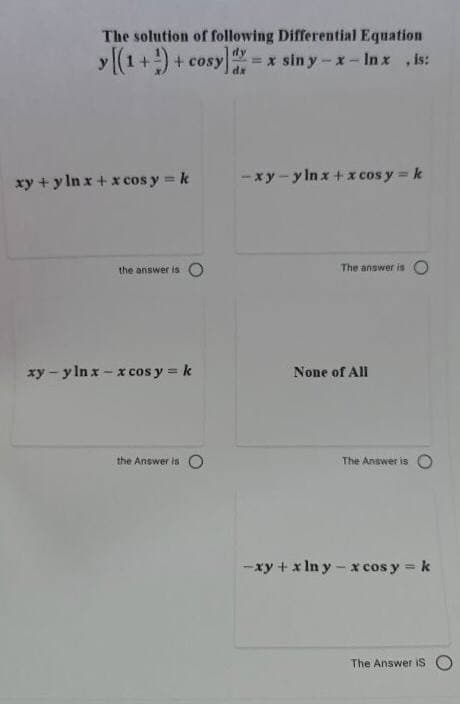 The solution of following Differential Equation
dy
y[(1+) + cosy
= x sin y-x- Inx ,is:
dx
xy + y In x+ x cos y = k
-xy - y In x + x cos y = k
the answer is O
The answer is O
xy - y In x - x cos y = k
None of All
the Answer is O
The Answer is
-xy + x In y-x cos y = k
%3D
The Answer iS
