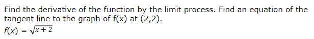 Find the derivative of the function by the limit process. Find an equation of the
tangent line to the graph of f(x) at (2,2).
1 = √√x + 2
f(x) = √²