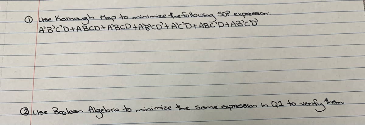 O use Kamagh Map to minimize the folloing sOp expressioni.
AB'C'D+ABCD+A'BCD+AB'Co't AC'D+ ABC'D+AB'CD
2 Lse Boolean Albebra to minimize the some expression in Q1 to verity
them.
