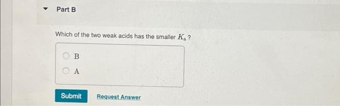 Part B
Which of the two weak acids has the smaller K ?
B
A
Submit
Request Answer
