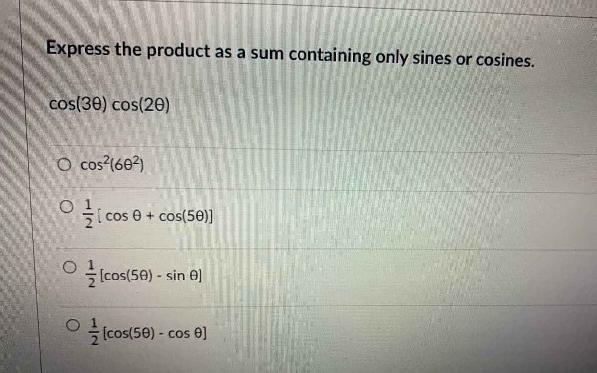 Express the product as a sum containing only sines or cosines.
cos(30) cos(20)
O cos?(602)
[cos 0 + cos(50)]
[cos(50) - sin e]
[cos(50) - co
cos e]
