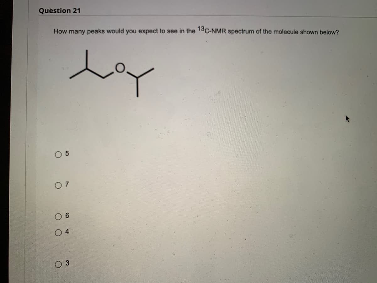 Question 21
How many peaks would you expect to see in the 13C-NMR spectrum of the molecule shown below?
Loy
O
O
5
7
6
4
3