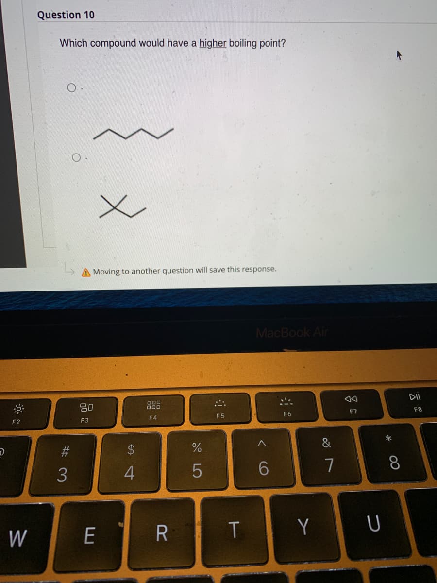 D
F2
W
Question 10
Which compound would have a higher boiling point?
x
A Moving to another question will save this response.
80
000
000
F4
F3
#3
E
$
4
R
%
5
F5
MacBook Air
F6
< 6
ΤΟΥ
&
7
AA
F7
U
*
8
DII
F8