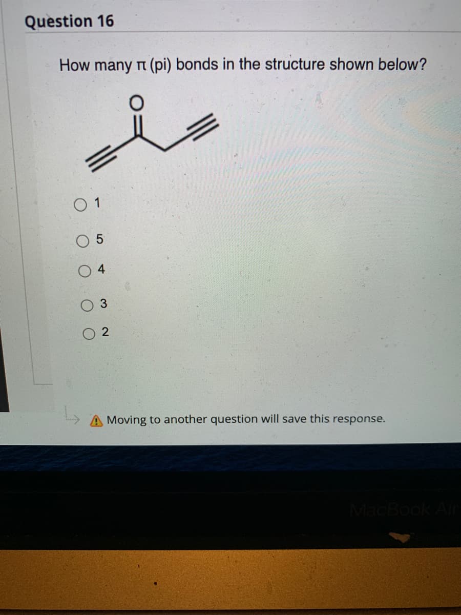 Question 16
How many π (pi) bonds in the structure shown below?
01
5
3
2
A Moving to another question will save this response.
MacBook Air