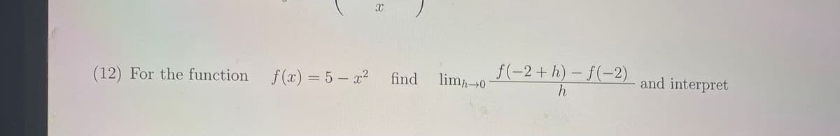 f(-2+ h) – f(-2)
|
(12) For the function
f (x) = 5 – x2
find
limp→0
and interpret
