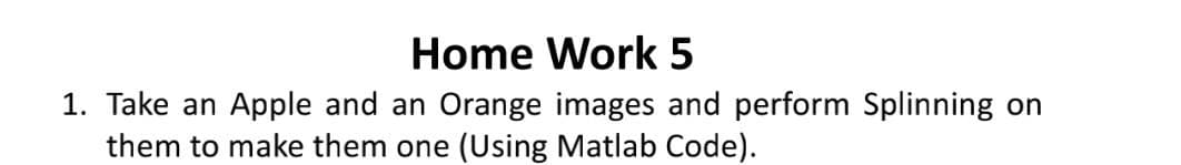 Home Work 5
1. Take an Apple and an Orange images and perform Splinning on
them to make them one (Using Matlab Code).
