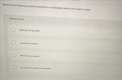 Which of the following would be classified as an intangible asset on the balance sheet?
Mutiple Choice
Buldings and goodwill
Goodwand petents
Machinery and paterts
Accounts Receivable and trademerks
