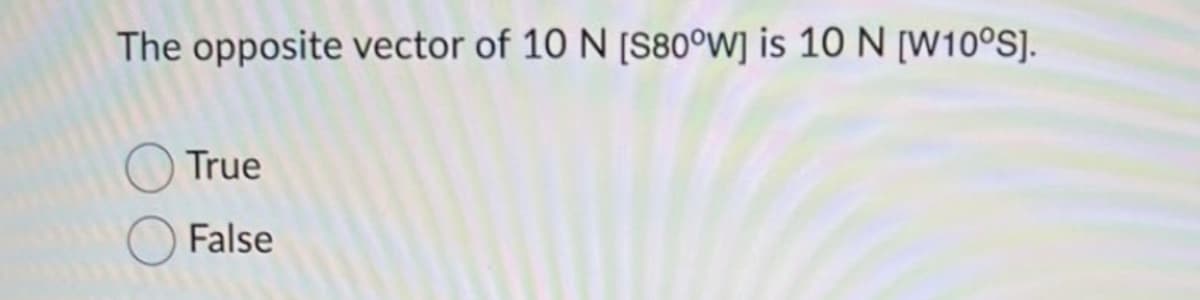 The opposite vector of 10 N [S80°W] is 10 N [W10°S].
True
False