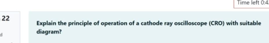 Time left 0:4:
22
Explain the principle of operation of a cathode ray oscilloscope (CRO) with suitable
diagram?
