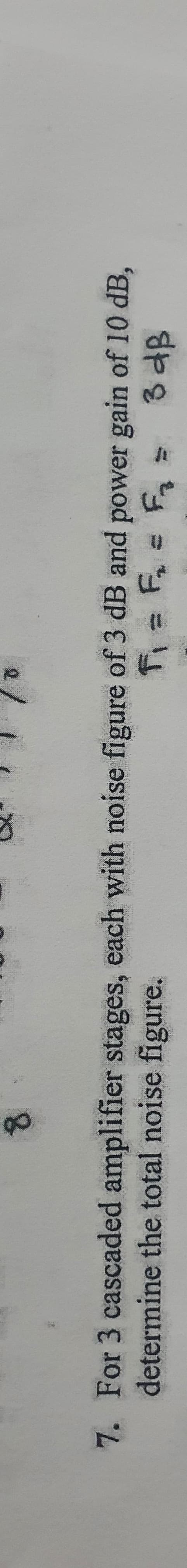 8.
7. For 3 cascaded amplifier stages, each with noise figure of 3 dB and power gain of 10 dB,
determine the total noise figure.
