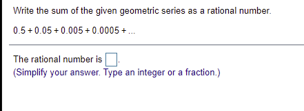 Write the sum of the given geometric series as a rational number.
0.5+ 0.05 + 0.005+ 0.0005 +.
The rational number is
(Simplify your answer. Type an integer or a fraction.)
