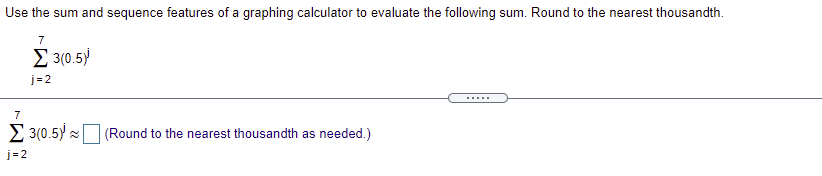 Use the sum and sequence features of a graphing calculator to evaluate the following sum. Round to the nearest thousandth.
7
Σ10.5/
j=2
.....
7
2 3(0.5) (Round to the nearest thousandth as needed.)
j= 2
