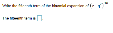 18
Write the fifteenth term of the binomial expansion of (z- q°) *
(z-q?)
The fifteenth term is
