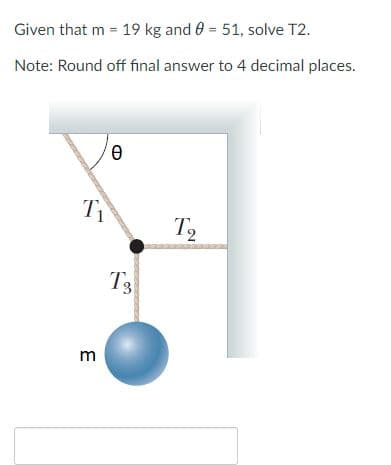 Given that m = 19 kg and 0 = 51, solve T2.
Note: Round off final answer to 4 decimal places.
T2
T3
m
