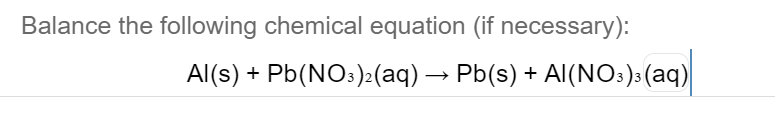 Balance the following chemical equation (if necessary):
Al(s) + Pb(NO:)>(aq) → Pb(s) + AI(NO3)3(aq)
