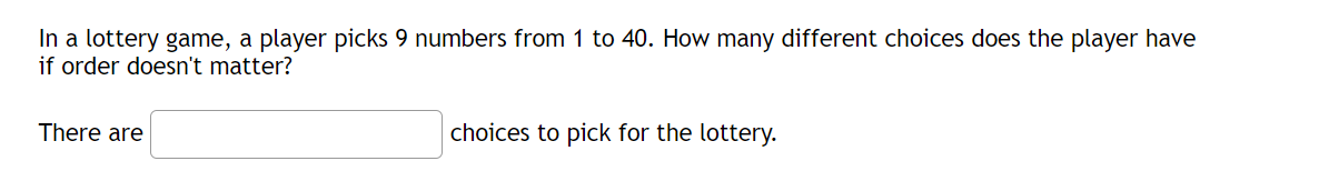 In a lottery game, a player picks 9 numbers from 1 to 40. How many different choices does the player have
if order doesn't matter?
There are
choices to pick for the lottery.