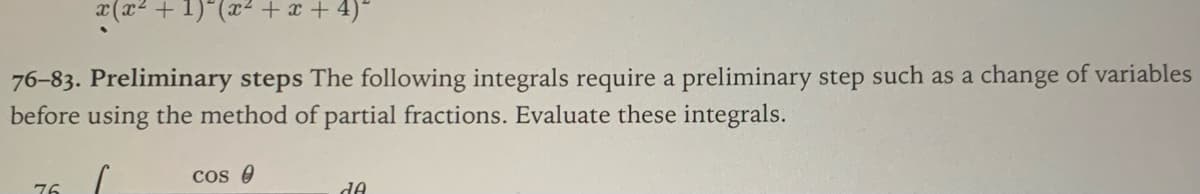 **76-83. Preliminary Steps**

The following integrals require a preliminary step such as a change of variables before using the method of partial fractions. Evaluate these integrals.

76. 
\[ \int \frac{\cos \theta}{d\theta} \]